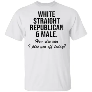 White Straight Republican Male How Else Can I Piss You Off Today T-Shirt