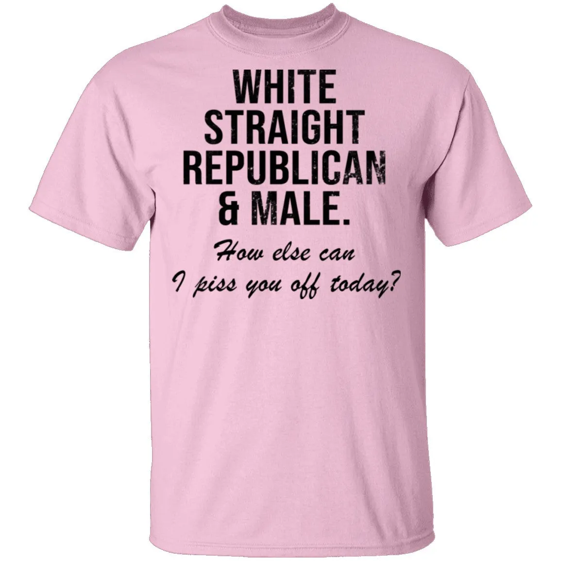 White Straight Republican Male How Else Can I Piss You Off Today T-Shirt