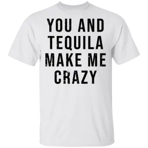 You And Tequilla Make Me Crazy T-Shirt
